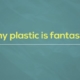 plastic fantastic: why do we still use this material